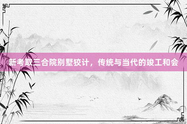 新考取三合院别墅狡计，传统与当代的竣工和会
