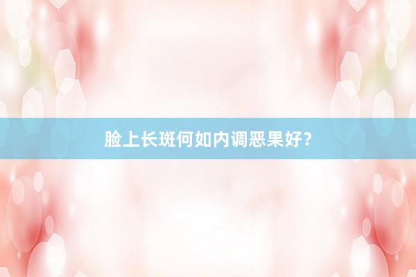 脸上长斑何如内调恶果好？