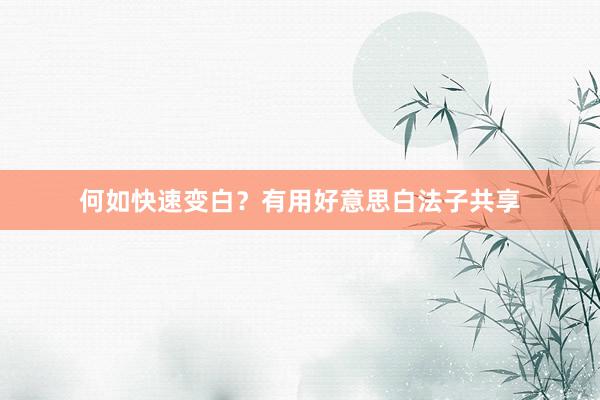 何如快速变白？有用好意思白法子共享