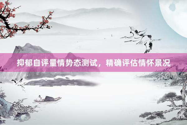 抑郁自评量情势态测试，精确评估情怀景况