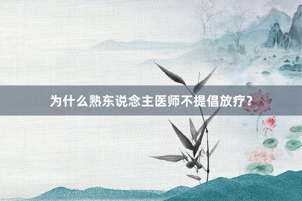 为什么熟东说念主医师不提倡放疗？