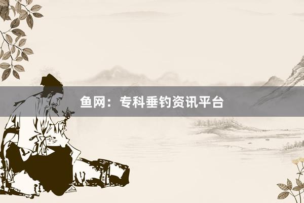 鱼网：专科垂钓资讯平台