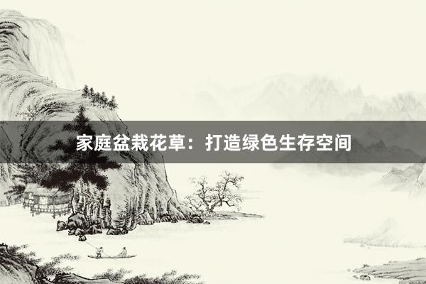 家庭盆栽花草：打造绿色生存空间