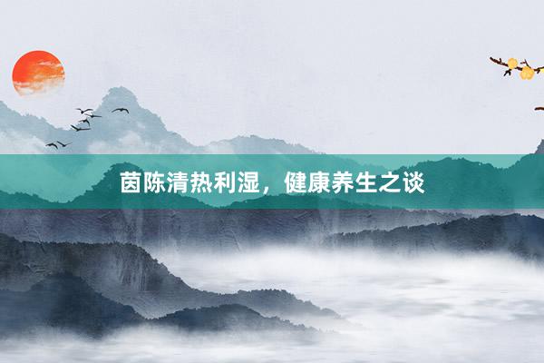 茵陈清热利湿，健康养生之谈