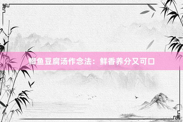 鲫鱼豆腐汤作念法：鲜香养分又可口