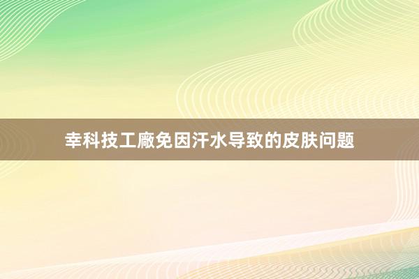 幸科技工廠免因汗水导致的皮肤问题