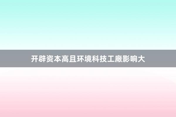 开辟资本高且环境科技工廠影响大