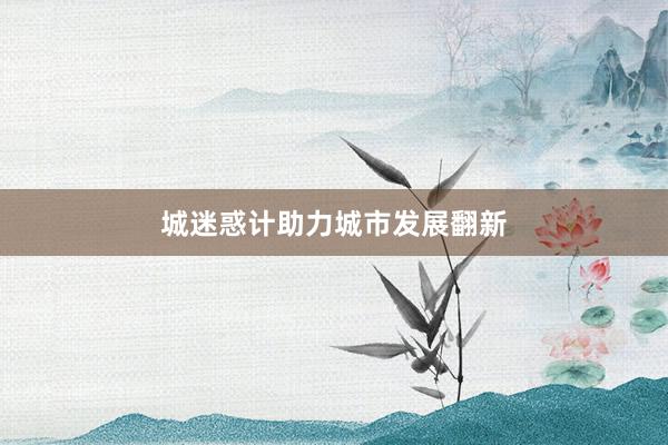 城迷惑计助力城市发展翻新