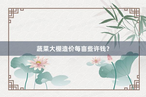 蔬菜大棚造价每亩些许钱？