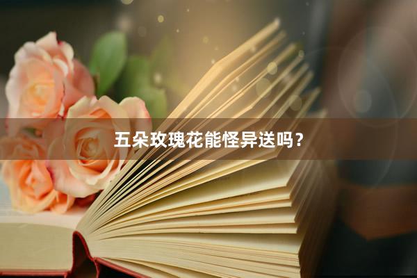 五朵玫瑰花能怪异送吗？
